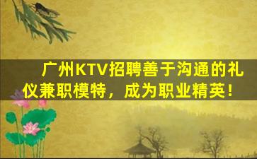 广州KTV招聘善于沟通的礼仪兼职模特，成为职业精英！